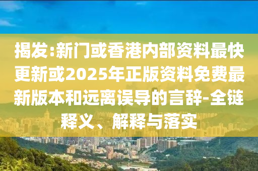 揭發:新門或香港內部資料最快更新或2025年正版資料免費最新版本和遠離誤導的言辭-全鏈釋義、解釋與落實