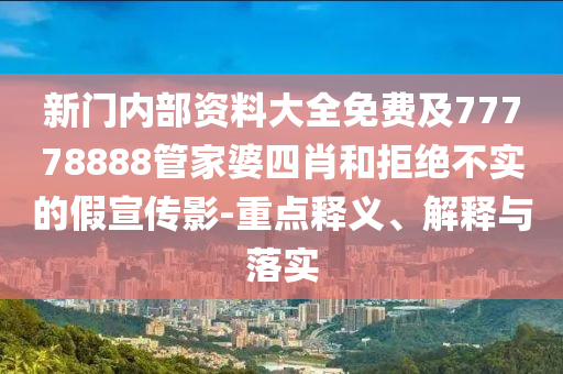 新門內部資料大全免費及77778888管家婆四肖和拒絕不實的假宣傳影-重點釋義、解釋與落實