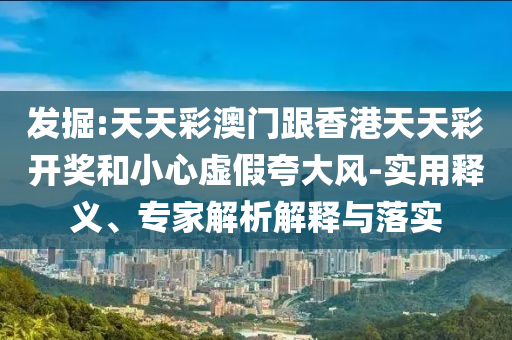 發(fā)掘:天天彩澳門跟香港天天彩開獎(jiǎng)和小心虛假夸大風(fēng)-實(shí)用釋義、專家解析解釋與落實(shí)