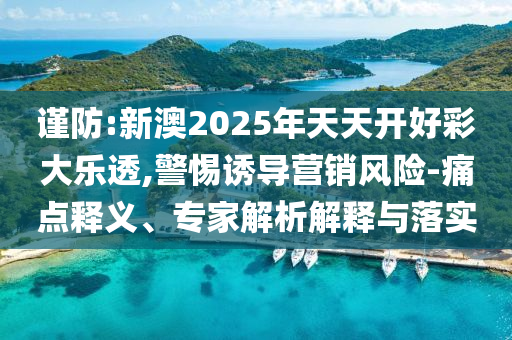 謹防:新澳2025年天天開好彩大樂透,警惕誘導營銷風險-痛點釋義、專家解析解釋與落實