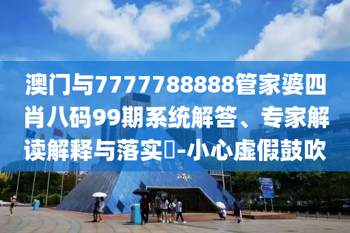 澳門與7777788888管家婆四肖八碼99期系統(tǒng)解答、專家解讀解釋與落實(shí)?-小心虛假鼓吹