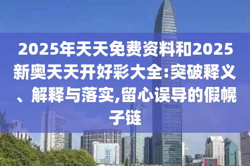 2025年天天免費資料和2025新奧天天開好彩大全:突破釋義、解釋與落實,留心誤導的假幌子鏈