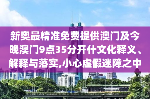 新奧最精準免費提供澳門及今晚澳門9點35分開什文化釋義、解釋與落實,小心虛假迷障之中