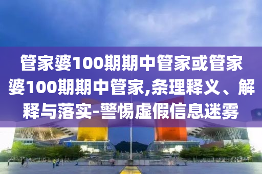 管家婆100期期中管家或管家婆100期期中管家,條理釋義、解釋與落實-警惕虛假信息迷霧