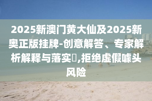 2025新澳門黃大仙及2025新奧正版掛牌-創意解答、專家解析解釋與落實?,拒絕虛假噱頭風險