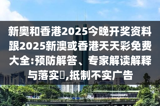 新奧和香港2025今晚開獎資料跟2025新澳或香港天天彩免費大全:預防解答、專家解讀解釋與落實?,抵制不實廣告