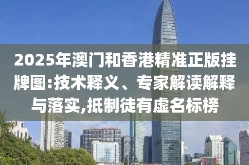 2025年澳門和香港精準正版掛牌圖:技術釋義、專家解讀解釋與落實,抵制徒有虛名標榜