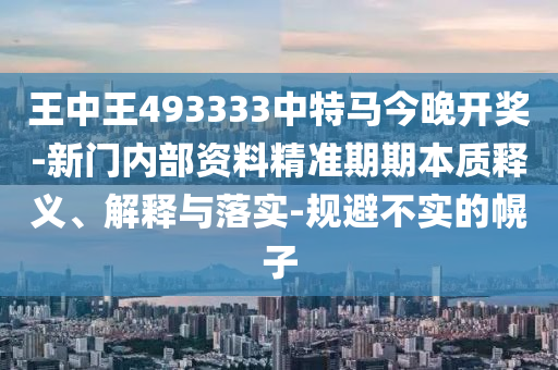 王中王493333中特馬今晚開獎-新門內部資料精準期期本質釋義、解釋與落實-規避不實的幌子