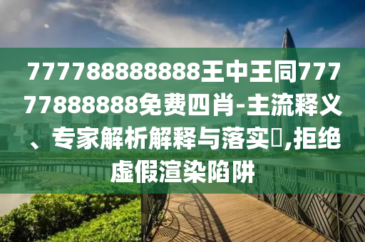 777788888888王中王同77777888888免費四肖-主流釋義、專家解析解釋與落實?,拒絕虛假渲染陷阱