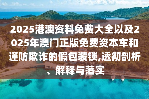 2025港澳資料免費大全以及2025年澳門正版免費資本車和謹防欺詐的假包裝鎖,透徹剖析、解釋與落實