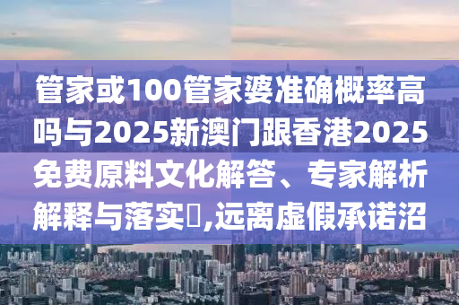 管家或100管家婆準確概率高嗎與2025新澳門跟香港2025免費原料文化解答、專家解析解釋與落實?,遠離虛假承諾沼
