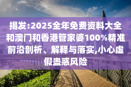 揭發:2025全年免費資料大全和澳門和香港管家婆100%精準前沿剖析、解釋與落實,小心虛假蠱惑風險