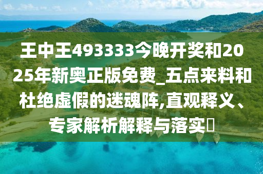 王中王493333今晚開獎和2025年新奧正版免費_五點來料和杜絕虛假的迷魂陣,直觀釋義、專家解析解釋與落實?