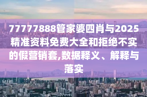 77777888管家婆四肖與2025精準資料免費大全和拒絕不實的假營銷套,數據釋義、解釋與落實