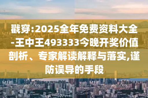 戳穿:2025全年免費資料大全-王中王493333今晚開獎價值剖析、專家解讀解釋與落實,謹防誤導的手段