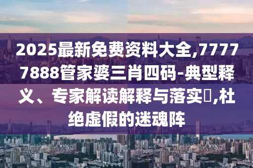 2025最新免費(fèi)資料大全,77777888管家婆三肖四碼-典型釋義、專家解讀解釋與落實(shí)?,杜絕虛假的迷魂陣