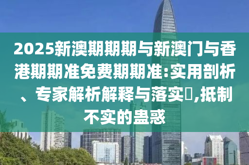 2025新澳期期期與新澳門與香港期期準免費期期準:實用剖析、專家解析解釋與落實?,抵制不實的蠱惑