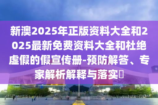 新澳2025年正版資料大全和2025最新免費資料大全和杜絕虛假的假宣傳冊-預防解答、專家解析解釋與落實?
