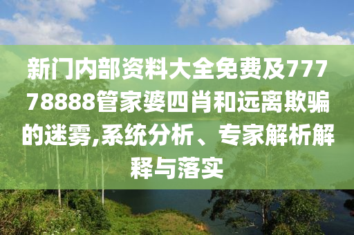 新門內部資料大全免費及77778888管家婆四肖和遠離欺騙的迷霧,系統分析、專家解析解釋與落實