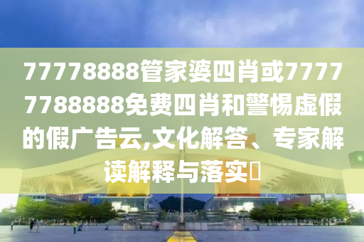 77778888管家婆四肖或77777788888免費四肖和警惕虛假的假廣告云,文化解答、專家解讀解釋與落實?