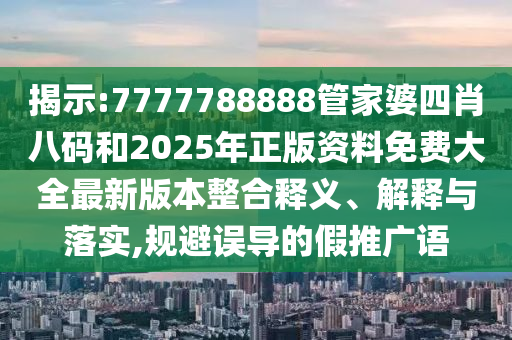 揭示:7777788888管家婆四肖八碼和2025年正版資料免費(fèi)大全最新版本整合釋義、解釋與落實(shí),規(guī)避誤導(dǎo)的假推廣語