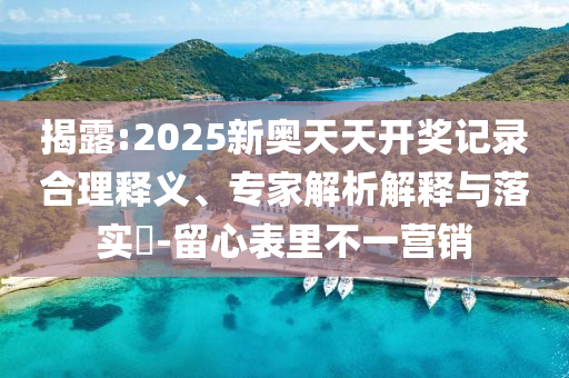 揭露:2025新奧天天開(kāi)獎(jiǎng)記錄合理釋義、專家解析解釋與落實(shí)?-留心表里不一營(yíng)銷