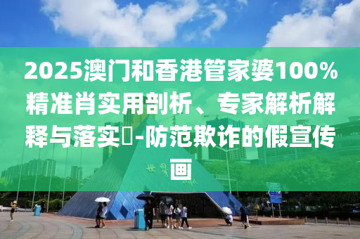 2025澳門和香港管家婆100%精準肖實用剖析、專家解析解釋與落實?-防范欺詐的假宣傳畫