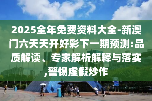 2025全年免費資料大全-新澳門六天天開好彩下一期預測:品質解讀、專家解析解釋與落實,警惕虛假炒作