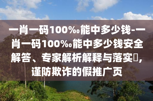一肖一碼100‰能中多少錢-一肖一碼100‰能中多少錢安全解答、專家解析解釋與落實?,謹防欺詐的假推廣頁