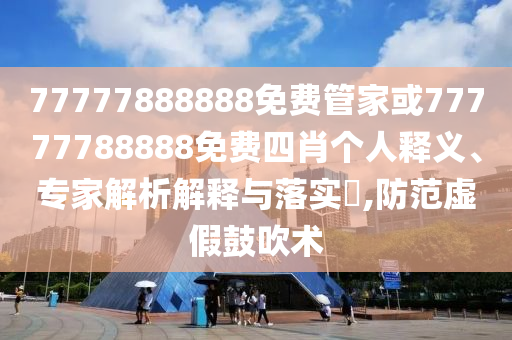 77777888888免費管家或77777788888免費四肖個人釋義、專家解析解釋與落實?,防范虛假鼓吹術