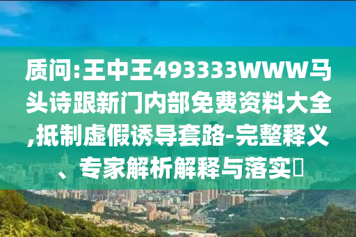 質問:王中王493333WWW馬頭詩跟新門內部免費資料大全,抵制虛假誘導套路-完整釋義、專家解析解釋與落實?