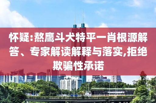 懷疑:熬鷹斗犬特平一肖根源解答、專家解讀解釋與落實,拒絕欺騙性承諾