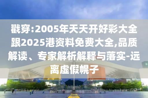 戳穿:2005年天天開好彩大全跟2025港資料免費大全,品質解讀、專家解析解釋與落實-遠離虛假幌子
