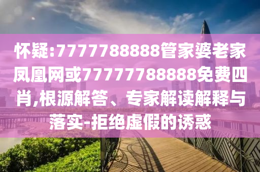 懷疑:7777788888管家婆老家鳳凰網或77777788888免費四肖,根源解答、專家解讀解釋與落實-拒絕虛假的誘惑