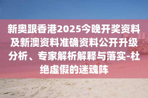 新奧跟香港2025今晚開(kāi)獎(jiǎng)資料及新澳資料準(zhǔn)確資料公開(kāi)升級(jí)分析、專家解析解釋與落實(shí)-杜絕虛假的迷魂陣
