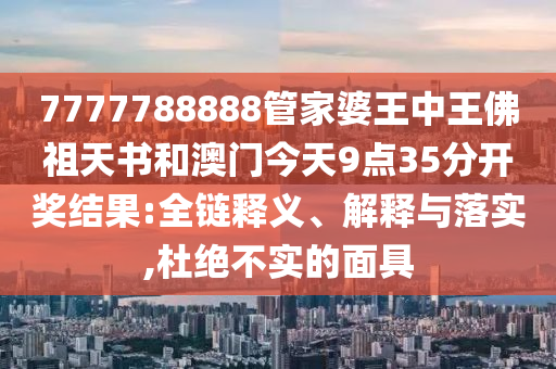 7777788888管家婆王中王佛祖天書和澳門今天9點35分開獎結果:全鏈釋義、解釋與落實,杜絕不實的面具