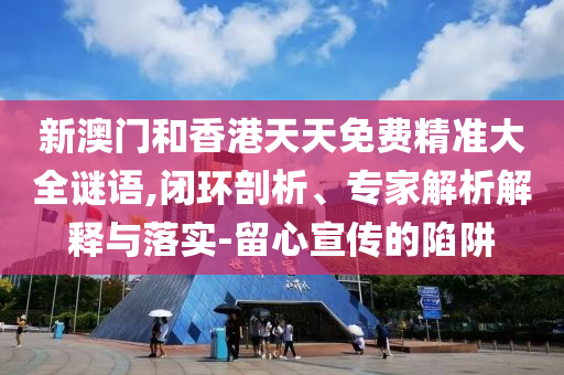 新澳門和香港天天免費精準大全謎語,閉環剖析、專家解析解釋與落實-留心宣傳的陷阱