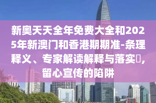 新奧天天全年免費大全和2025年新澳門和香港期期準(zhǔn)-條理釋義、專家解讀解釋與落實?,留心宣傳的陷阱