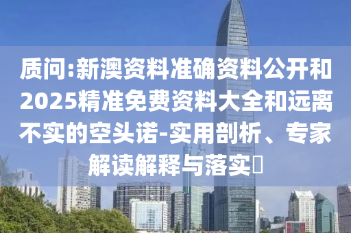 質問:新澳資料準確資料公開和2025精準免費資料大全和遠離不實的空頭諾-實用剖析、專家解讀解釋與落實?
