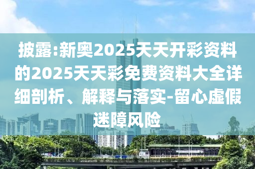 披露:新奧2025天天開彩資料的2025天天彩免費資料大全詳細剖析、解釋與落實-留心虛假迷障風險