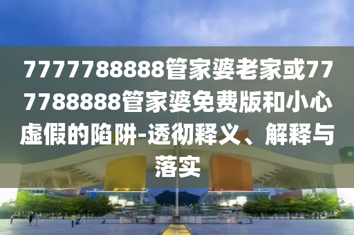 7777788888管家婆老家或777788888管家婆免費(fèi)版和小心虛假的陷阱-透徹釋義、解釋與落實(shí)