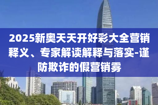 2025新奧天天開好彩大全營銷釋義、專家解讀解釋與落實-謹防欺詐的假營銷霧