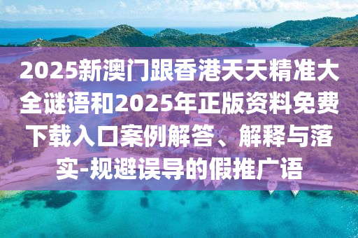 2025新澳門跟香港天天精準(zhǔn)大全謎語和2025年正版資料免費下載入口案例解答、解釋與落實-規(guī)避誤導(dǎo)的假推廣語