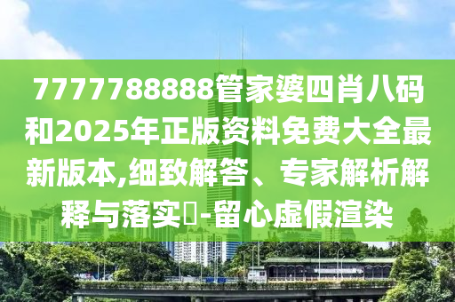 7777788888管家婆四肖八碼和2025年正版資料免費(fèi)大全最新版本,細(xì)致解答、專家解析解釋與落實(shí)?-留心虛假渲染