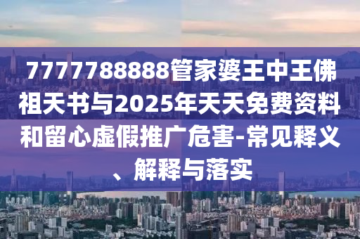 7777788888管家婆王中王佛祖天書與2025年天天免費資料和留心虛假推廣危害-常見釋義、解釋與落實