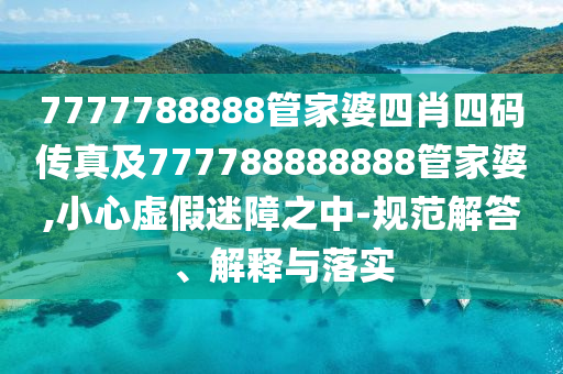 7777788888管家婆四肖四碼傳真及777788888888管家婆,小心虛假迷障之中-規范解答、解釋與落實