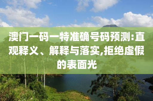 澳門一碼一特準(zhǔn)確號碼預(yù)測:直觀釋義、解釋與落實(shí),拒絕虛假的表面光