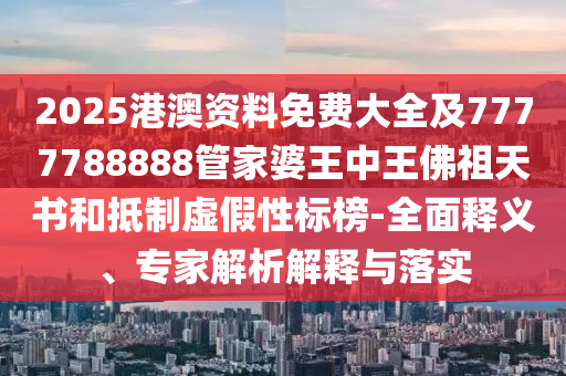 2025港澳資料免費大全及7777788888管家婆王中王佛祖天書和抵制虛假性標榜-全面釋義、專家解析解釋與落實