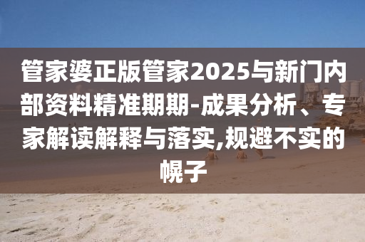 管家婆正版管家2025與新門內部資料精準期期-成果分析、專家解讀解釋與落實,規避不實的幌子
