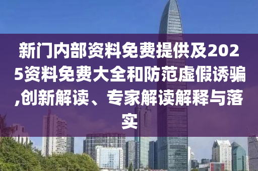 新門內部資料免費提供及2025資料免費大全和防范虛假誘騙,創新解讀、專家解讀解釋與落實